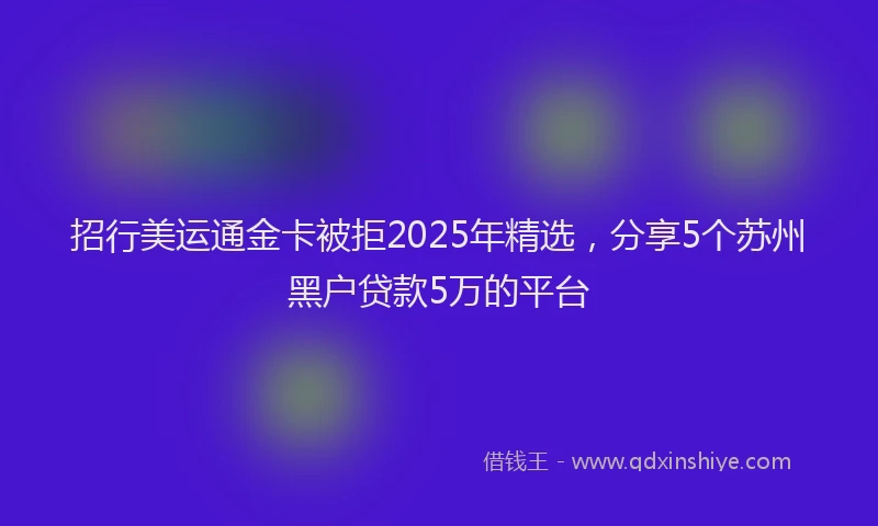 招行美运通金卡被拒2025年精选，分享5个苏州黑户贷款5万的平台