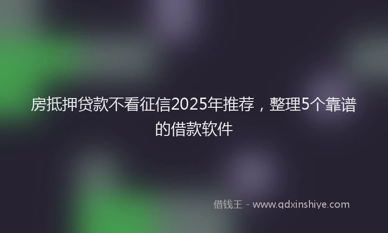 房抵押贷款不看征信2025年推荐，整理5个靠谱的借款软件