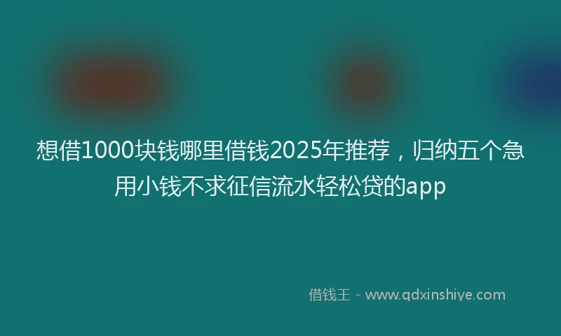 想借1000块钱哪里借钱2025年推荐，归纳五个急用小钱不求征信流水轻松贷的app