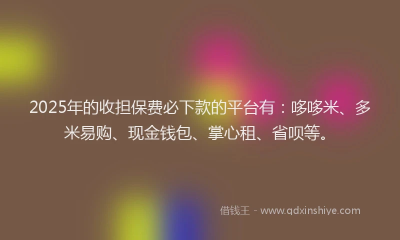 2025年的收担保费必下款的平台有：哆哆米、多米易购、现金钱包、掌心租、省呗等。
