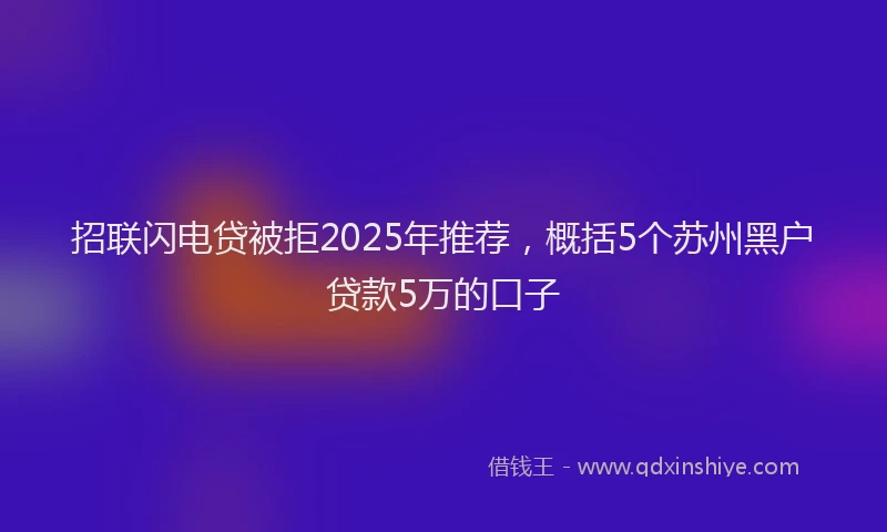 招联闪电贷被拒2025年推荐，概括5个苏州黑户贷款5万的口子