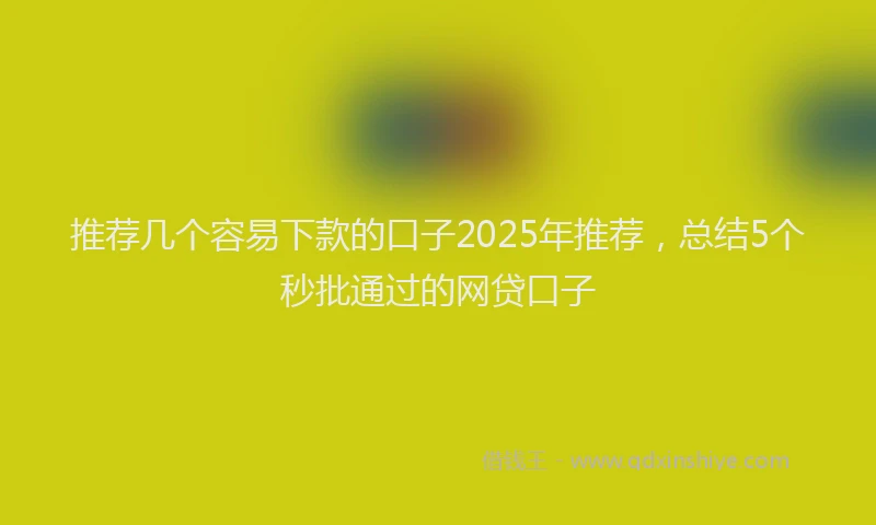 推荐几个容易下款的口子2025年推荐，总结5个秒批通过的网贷口子