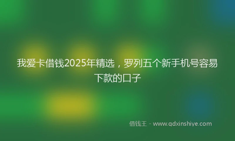 我爱卡借钱2025年精选，罗列五个新手机号容易下款的口子