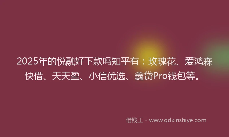 2025年的悦融好下款吗知乎有：玫瑰花、爱鸿森快借、天天盈、小信优选、鑫贷Pro钱包等。