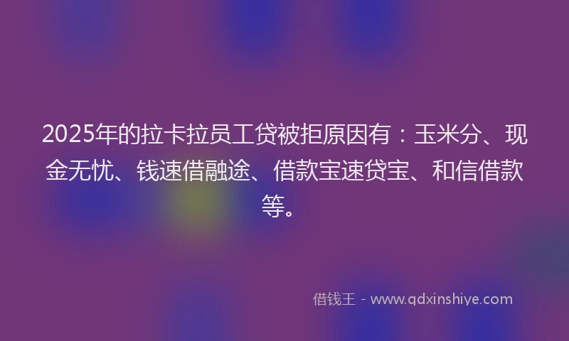 2025年的拉卡拉员工贷被拒原因有：玉米分、现金无忧、钱速借融途、借款宝速贷宝、和信借款等。