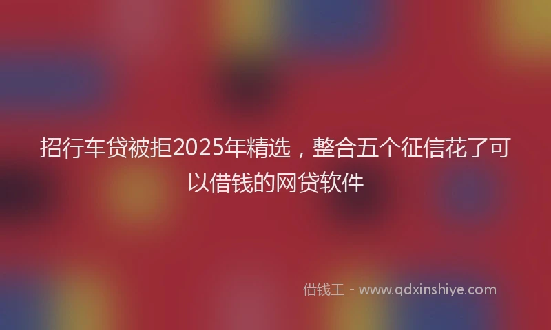 招行车贷被拒2025年精选，整合五个征信花了可以借钱的网贷软件