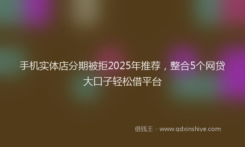 手机实体店分期被拒2025年推荐，整合5个网贷大口子轻松借平台