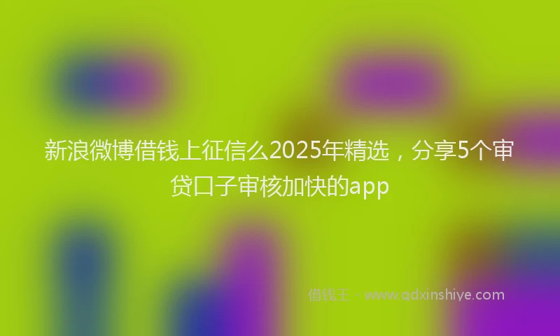 新浪微博借钱上征信么2025年精选，分享5个审贷口子审核加快的app