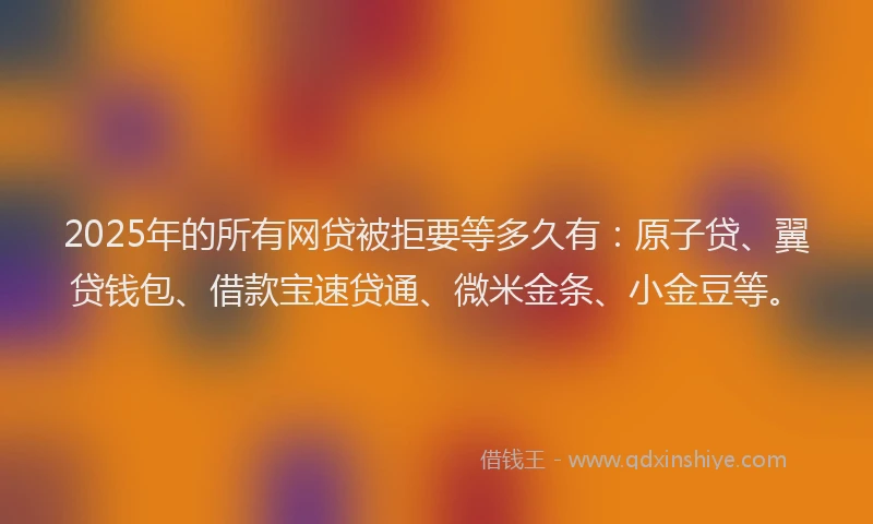 2025年的所有网贷被拒要等多久有：原子贷、翼贷钱包、借款宝速贷通、微米金条、小金豆等。
