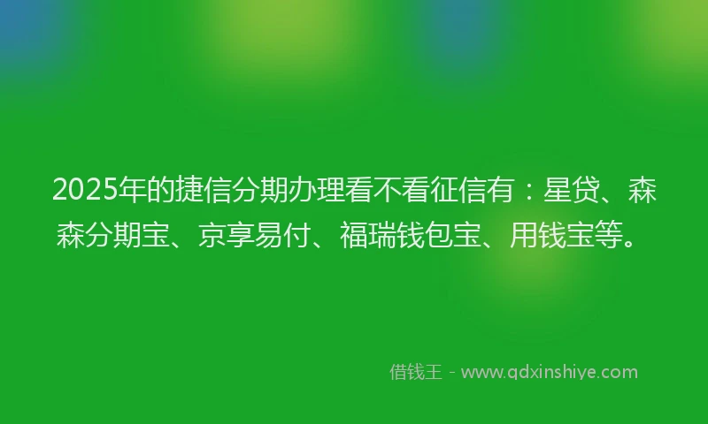 2025年的捷信分期办理看不看征信有：星贷、森森分期宝、京享易付、福瑞钱包宝、用钱宝等。