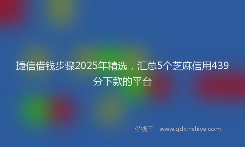 捷信借钱步骤2025年精选，汇总5个芝麻信用439分下款的平台