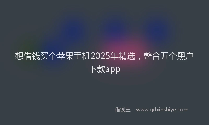 想借钱买个苹果手机2025年精选，整合五个黑户下款app