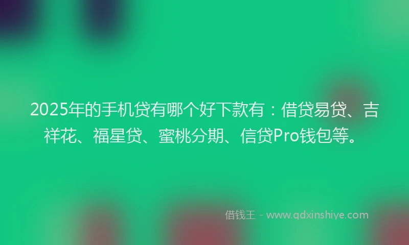 2025年的手机贷有哪个好下款有：借贷易贷、吉祥花、福星贷、蜜桃分期、信贷Pro钱包等。