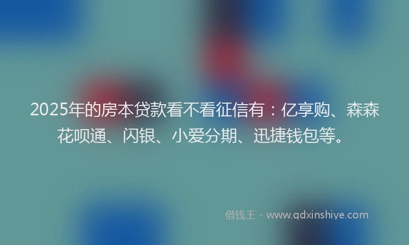 2025年的房本贷款看不看征信有：亿享购、森森花呗通、闪银、小爱分期、迅捷钱包等。