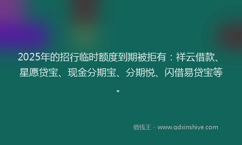 2025年的招行临时额度到期被拒有：祥云借款、星愿贷宝、现金分期宝、分期悦、闪借易贷宝等。