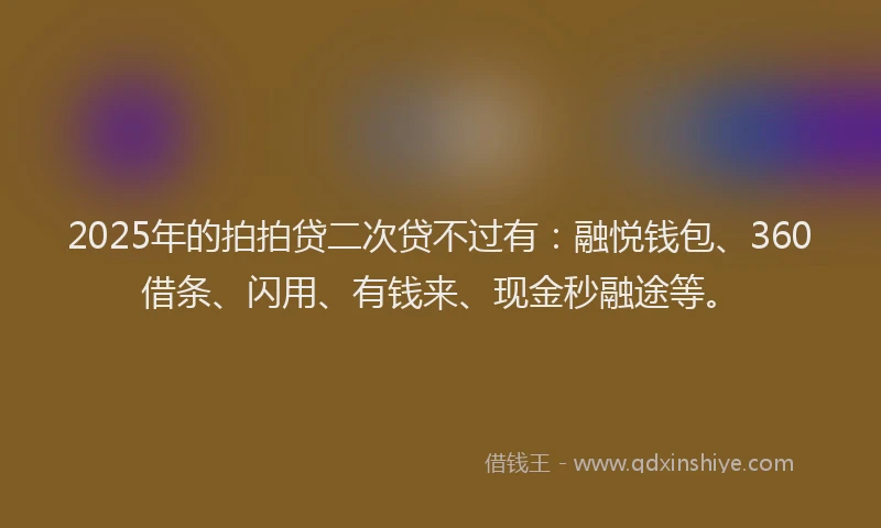 2025年的拍拍贷二次贷不过有：融悦钱包、360借条、闪用、有钱来、现金秒融途等。