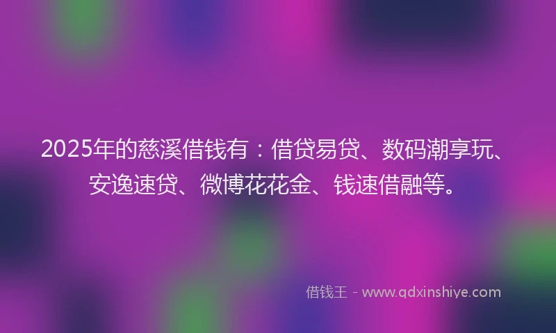 2025年的慈溪借钱有：借贷易贷、数码潮享玩、安逸速贷、微博花花金、钱速借融等。