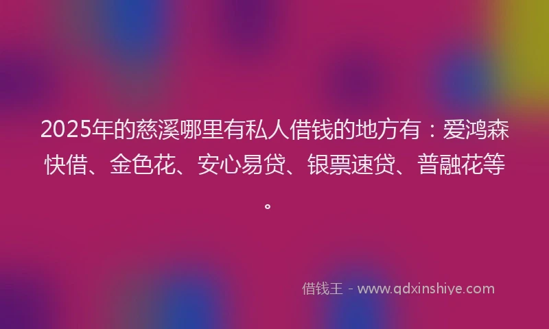 2025年的慈溪哪里有私人借钱的地方有：爱鸿森快借、金色花、安心易贷、银票速贷、普融花等。