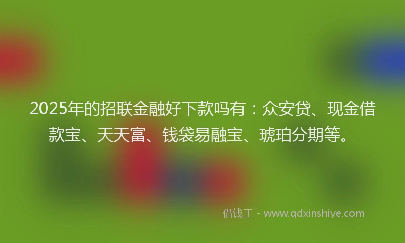 2025年的招联金融好下款吗有：众安贷、现金借款宝、天天富、钱袋易融宝、琥珀分期等。