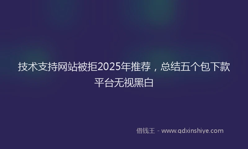 技术支持网站被拒2025年推荐，总结五个包下款平台无视黑白