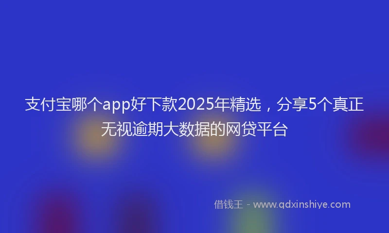 支付宝哪个app好下款2025年精选，分享5个真正无视逾期大数据的网贷平台