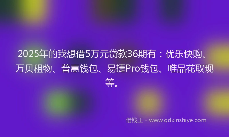 2025年的我想借5万元贷款36期有：优乐快购、万贝租物、普惠钱包、易捷Pro钱包、唯品花取现等。