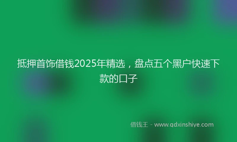 抵押首饰借钱2025年精选，盘点五个黑户快速下款的口子