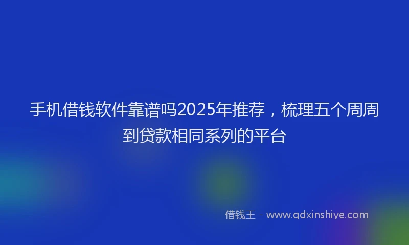 手机借钱软件靠谱吗2025年推荐，梳理五个周周到贷款相同系列的平台