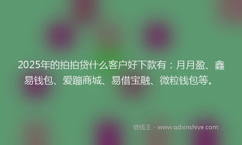 2025年的拍拍贷什么客户好下款有：月月盈、鑫易钱包、爱蹦商城、易借宝融、微粒钱包等。