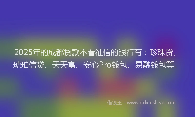 2025年的成都贷款不看征信的银行有：珍珠贷、琥珀信贷、天天富、安心Pro钱包、易融钱包等。