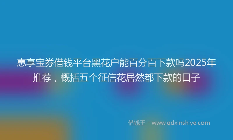 惠享宝券借钱平台黑花户能百分百下款吗2025年推荐，概括五个征信花居然都下款的口子