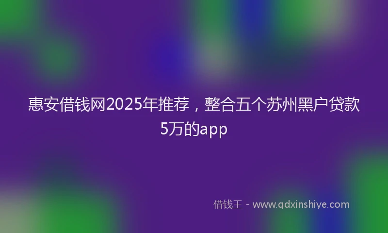 惠安借钱网2025年推荐，整合五个苏州黑户贷款5万的app
