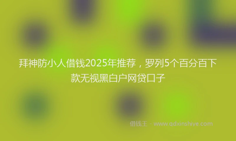 拜神防小人借钱2025年推荐，罗列5个百分百下款无视黑白户网贷口子