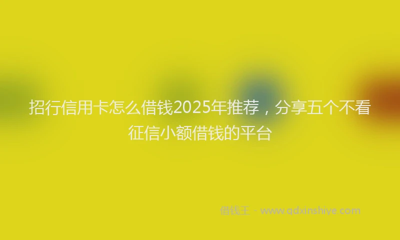 招行信用卡怎么借钱2025年推荐，分享五个不看征信小额借钱的平台