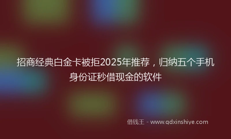 招商经典白金卡被拒2025年推荐，归纳五个手机身份证秒借现金的软件