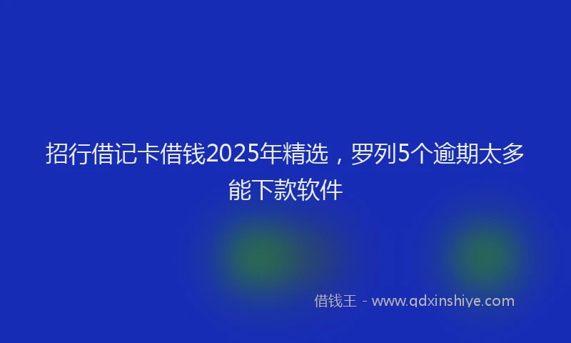 招行借记卡借钱2025年精选，罗列5个逾期太多能下款软件