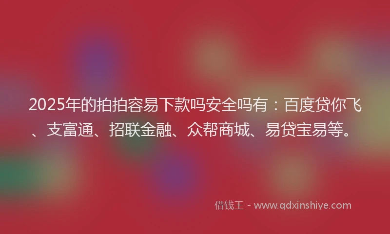 2025年的拍拍容易下款吗安全吗有：百度贷你飞、支富通、招联金融、众帮商城、易贷宝易等。