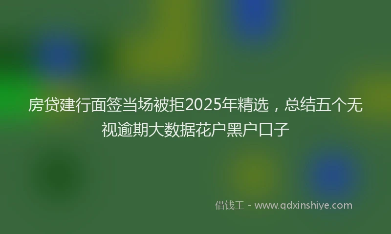 房贷建行面签当场被拒2025年精选，总结五个无视逾期大数据花户黑户口子