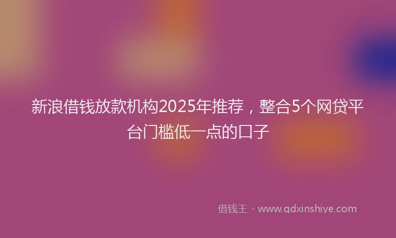 新浪借钱放款机构2025年推荐，整合5个网贷平台门槛低一点的口子