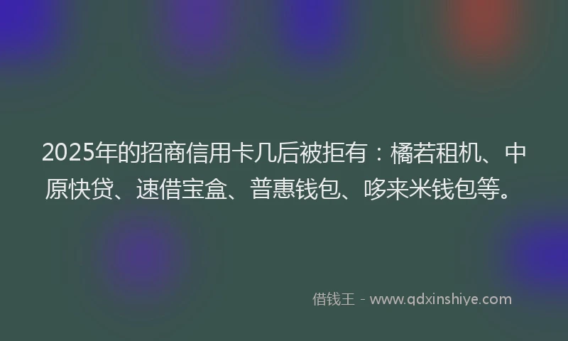 2025年的招商信用卡几后被拒有：橘若租机、中原快贷、速借宝盒、普惠钱包、哆来米钱包等。