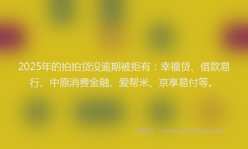 2025年的拍拍贷没逾期被拒有：幸福贷、借款易行、中原消费金融、爱帮米、京享易付等。