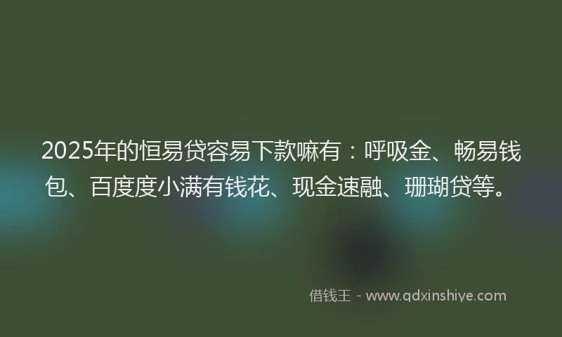 2025年的恒易贷容易下款嘛有:呼吸金、畅易钱包、百度度小满有钱花、现金速融、珊瑚贷等。