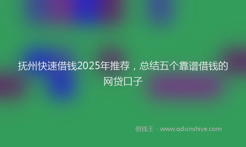 抚州快速借钱2025年推荐，总结五个靠谱借钱的网贷口子