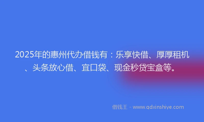 2025年的惠州代办借钱有：乐享快借、厚厚租机、头条放心借、宜口袋、现金秒贷宝盒等。