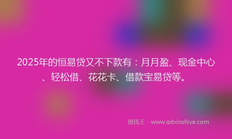 2025年的恒易贷又不下款有：月月盈、现金中心、轻松借、花花卡、借款宝易贷等。