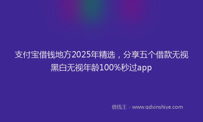 支付宝借钱地方2025年精选，分享五个借款无视黑白无视年龄100%秒过app