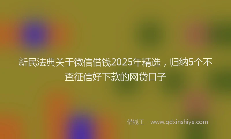 新民法典关于微信借钱2025年精选，归纳5个不查征信好下款的网贷口子