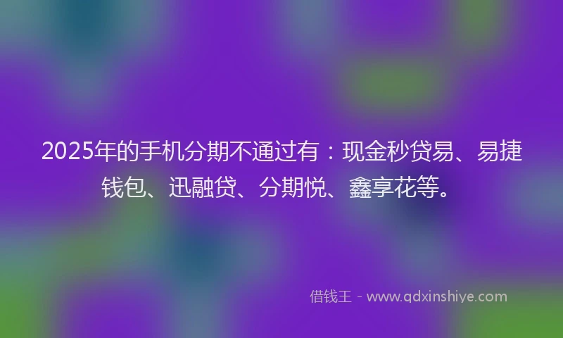 2025年的手机分期不通过有：现金秒贷易、易捷钱包、迅融贷、分期悦、鑫享花等。