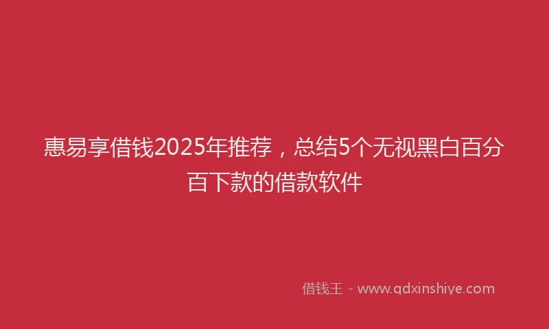 惠易享借钱2025年推荐，总结5个无视黑白百分百下款的借款软件
