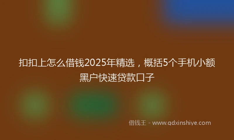 扣扣上怎么借钱2025年精选，概括5个手机小额黑户快速贷款口子